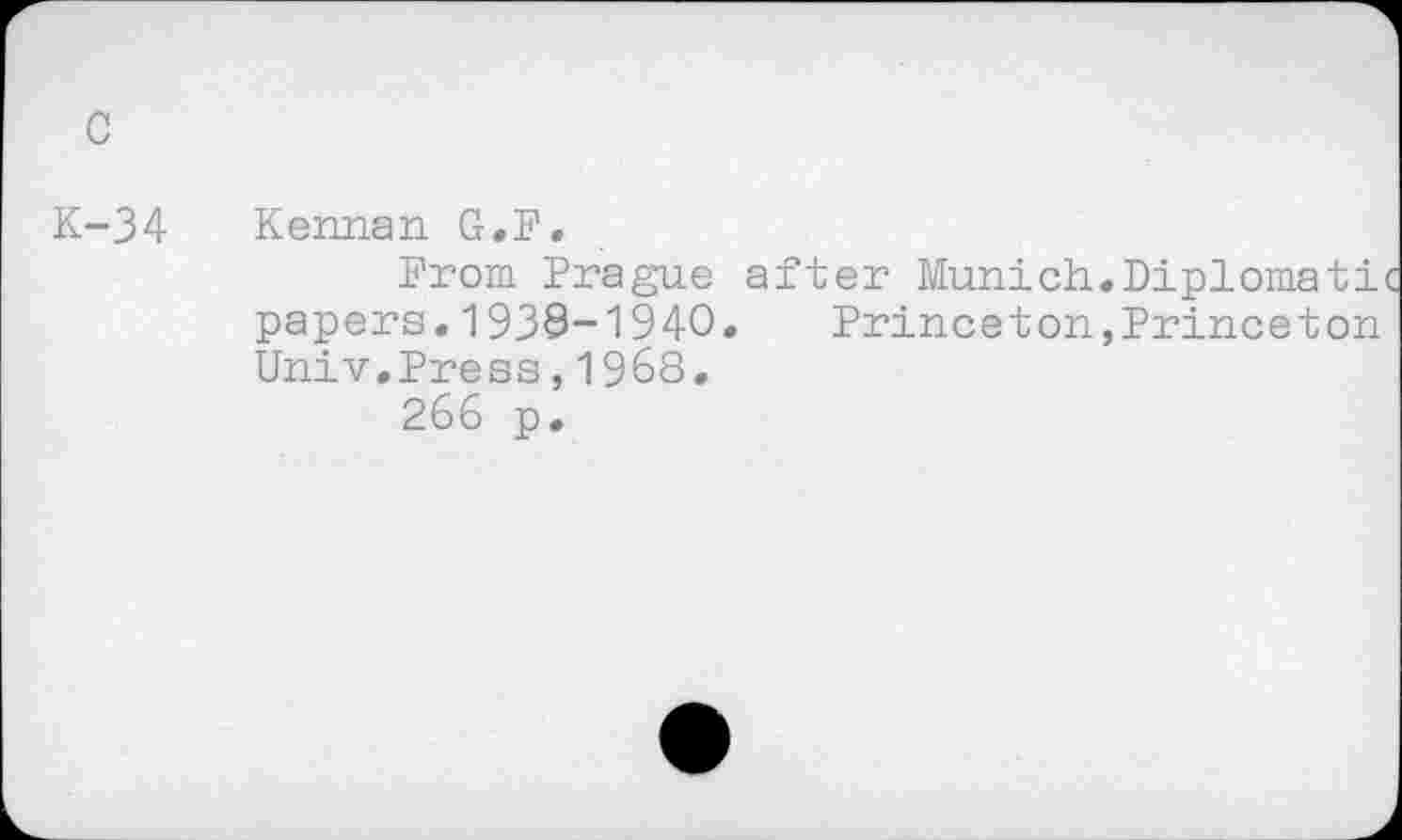 ﻿K-34 Kennan G.F.
From Prague after Munich.Diplomatic papers.1939-1940. Princeton,Princeton Univ,Press,1968.
266 p.